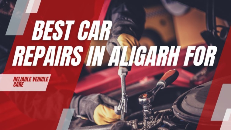 Best Car Repairs in Aligarh for Reliable Vehicle Care