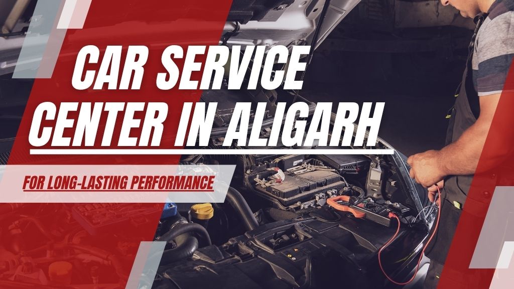 Car Service Center in Aligarh for Long-Lasting Performance