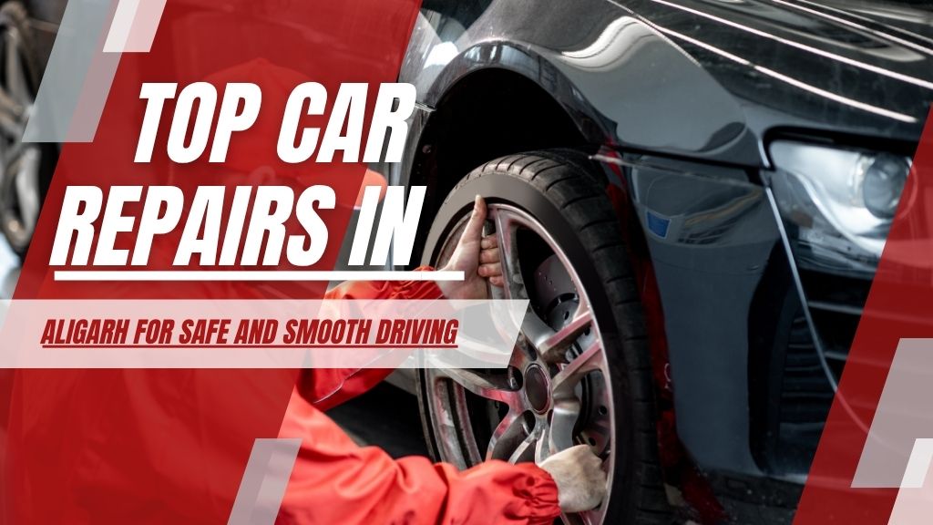 Top Car Repairs in Aligarh for Safe and Smooth Driving
